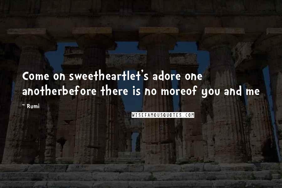 Rumi Quotes: Come on sweetheartlet's adore one anotherbefore there is no moreof you and me