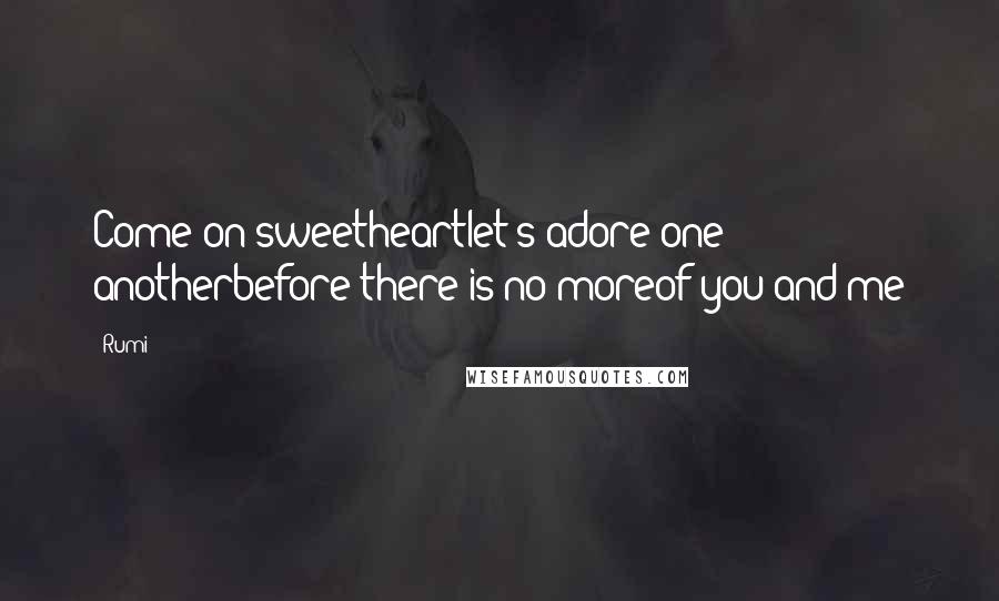 Rumi Quotes: Come on sweetheartlet's adore one anotherbefore there is no moreof you and me