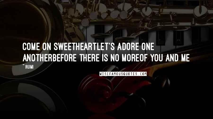 Rumi Quotes: Come on sweetheartlet's adore one anotherbefore there is no moreof you and me