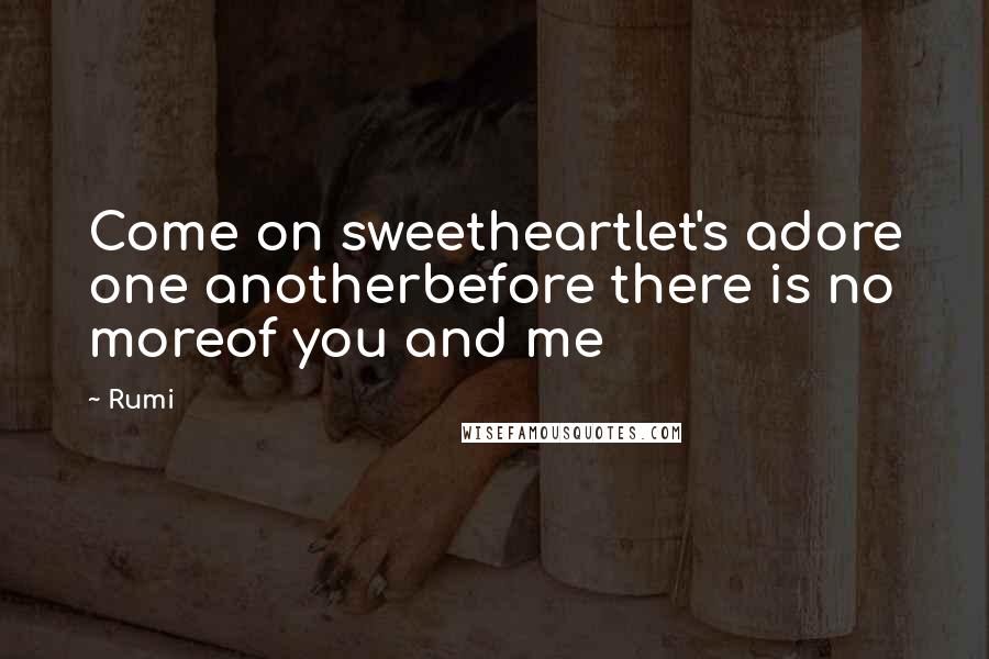 Rumi Quotes: Come on sweetheartlet's adore one anotherbefore there is no moreof you and me