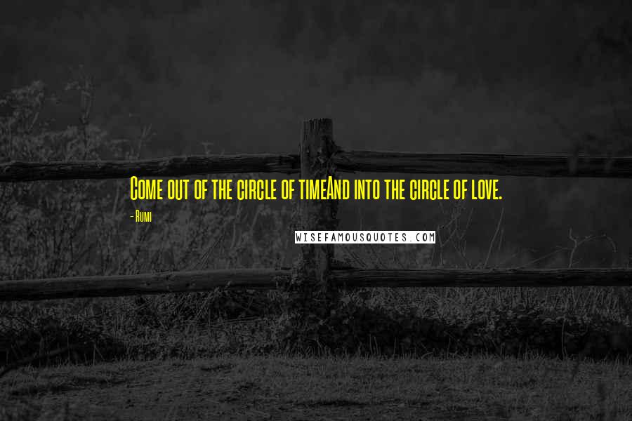 Rumi Quotes: Come out of the circle of timeAnd into the circle of love.