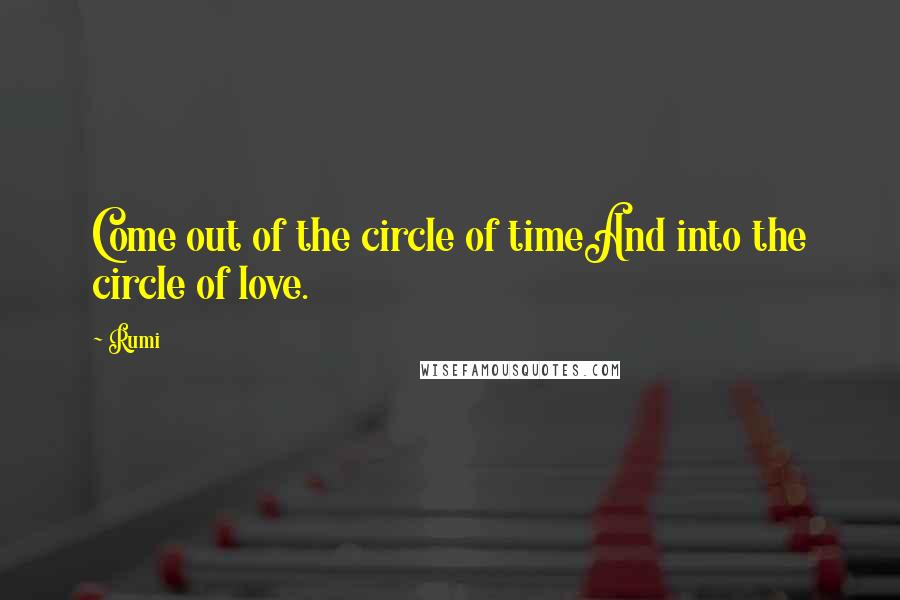 Rumi Quotes: Come out of the circle of timeAnd into the circle of love.