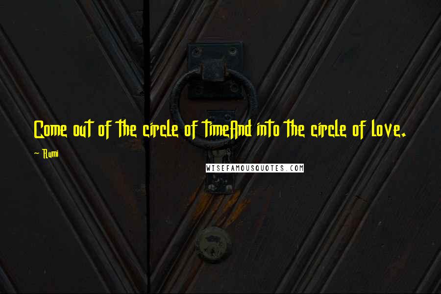 Rumi Quotes: Come out of the circle of timeAnd into the circle of love.