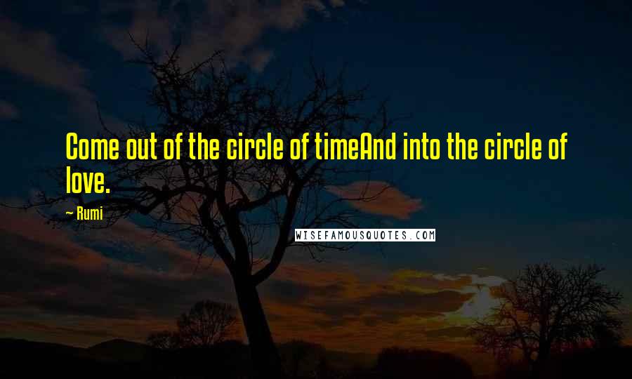 Rumi Quotes: Come out of the circle of timeAnd into the circle of love.