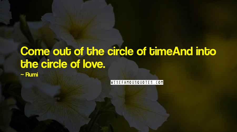 Rumi Quotes: Come out of the circle of timeAnd into the circle of love.