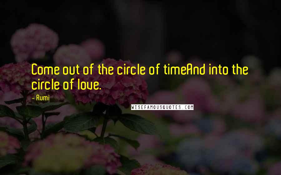 Rumi Quotes: Come out of the circle of timeAnd into the circle of love.