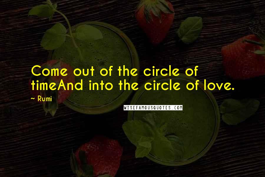 Rumi Quotes: Come out of the circle of timeAnd into the circle of love.