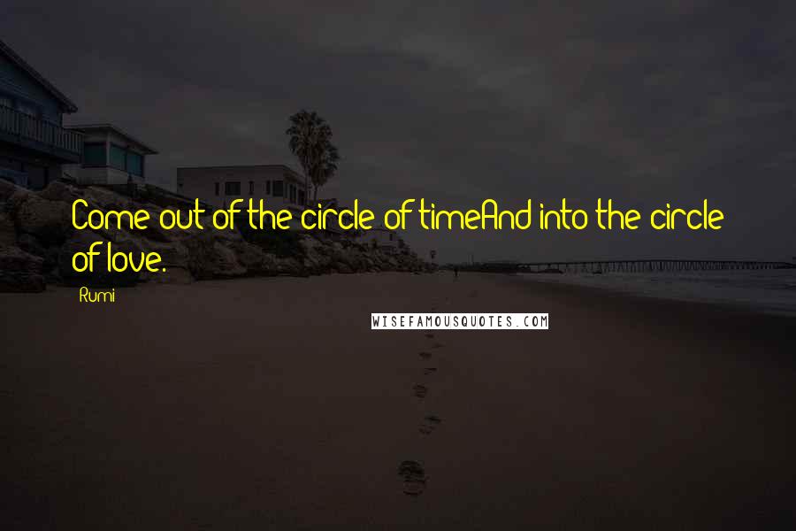 Rumi Quotes: Come out of the circle of timeAnd into the circle of love.