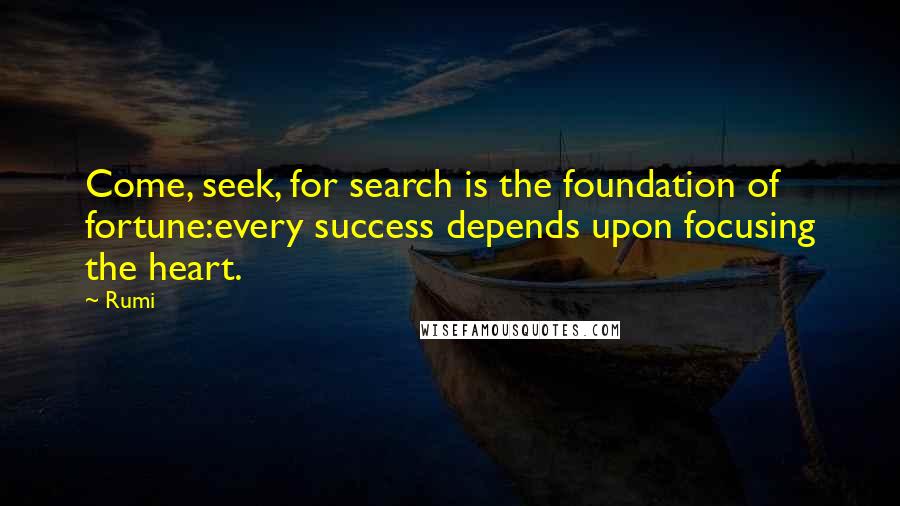 Rumi Quotes: Come, seek, for search is the foundation of fortune:every success depends upon focusing the heart.