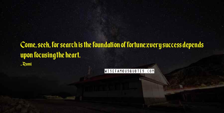 Rumi Quotes: Come, seek, for search is the foundation of fortune:every success depends upon focusing the heart.