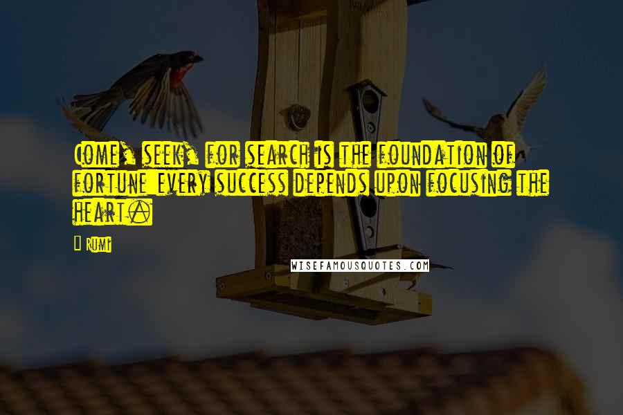 Rumi Quotes: Come, seek, for search is the foundation of fortune:every success depends upon focusing the heart.