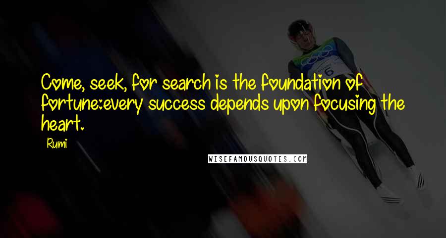 Rumi Quotes: Come, seek, for search is the foundation of fortune:every success depends upon focusing the heart.