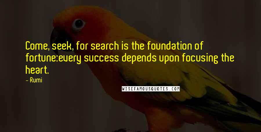 Rumi Quotes: Come, seek, for search is the foundation of fortune:every success depends upon focusing the heart.