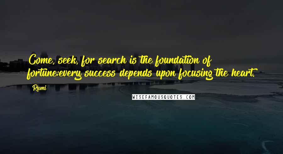 Rumi Quotes: Come, seek, for search is the foundation of fortune:every success depends upon focusing the heart.