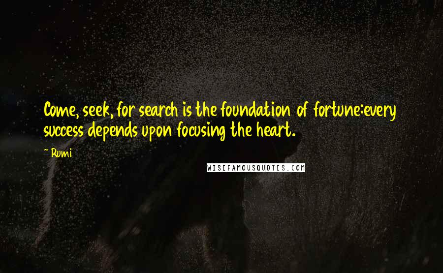 Rumi Quotes: Come, seek, for search is the foundation of fortune:every success depends upon focusing the heart.