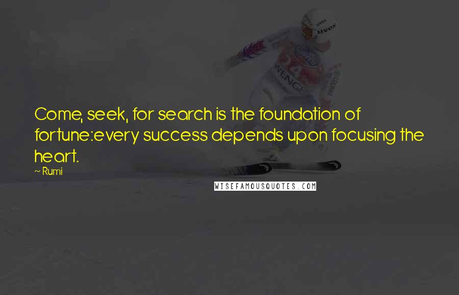 Rumi Quotes: Come, seek, for search is the foundation of fortune:every success depends upon focusing the heart.