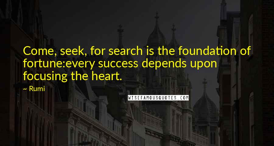 Rumi Quotes: Come, seek, for search is the foundation of fortune:every success depends upon focusing the heart.