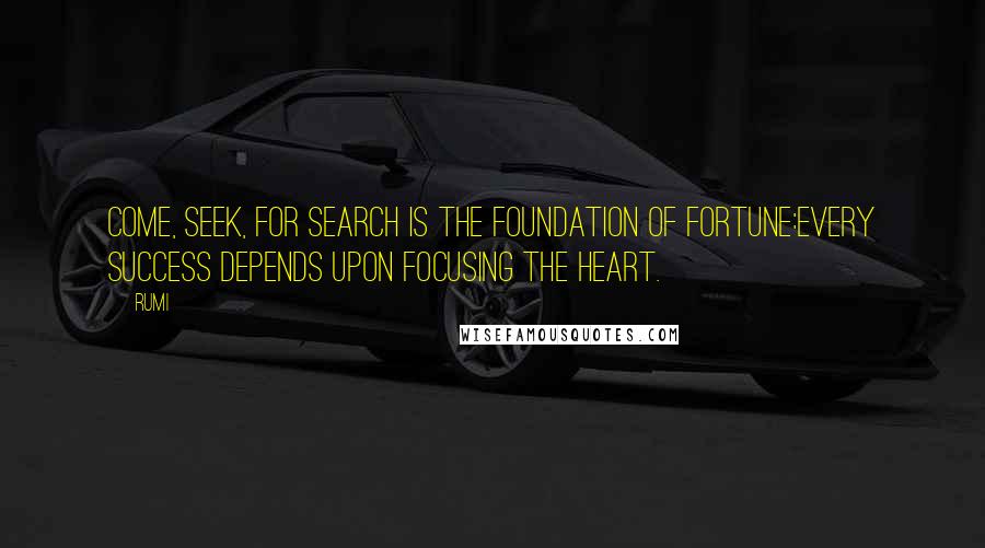 Rumi Quotes: Come, seek, for search is the foundation of fortune:every success depends upon focusing the heart.