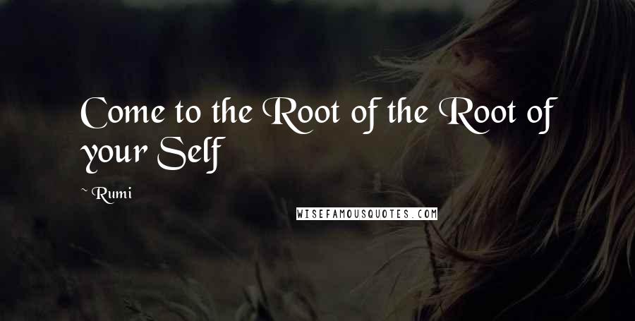 Rumi Quotes: Come to the Root of the Root of your Self