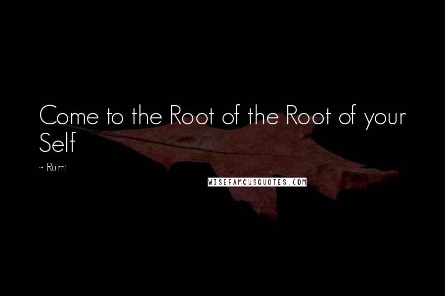 Rumi Quotes: Come to the Root of the Root of your Self