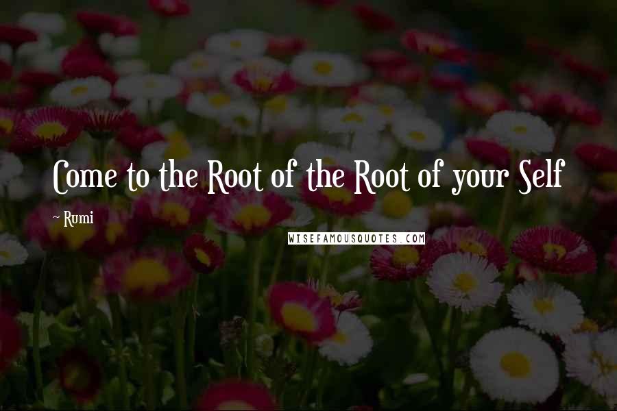 Rumi Quotes: Come to the Root of the Root of your Self