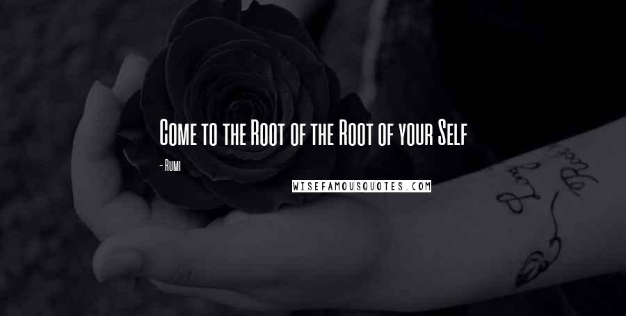 Rumi Quotes: Come to the Root of the Root of your Self