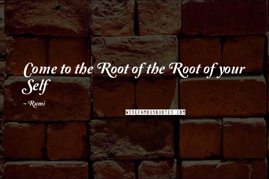 Rumi Quotes: Come to the Root of the Root of your Self