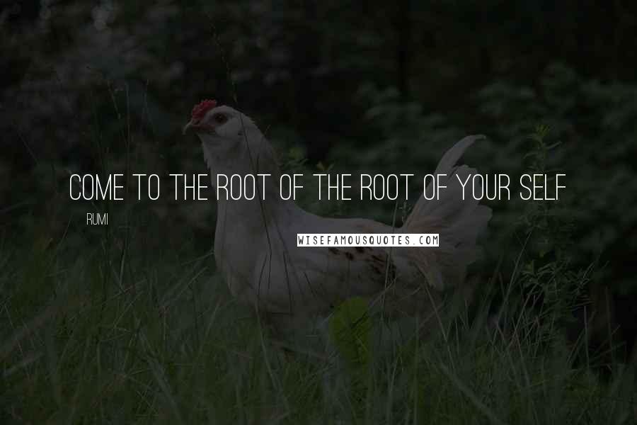 Rumi Quotes: Come to the Root of the Root of your Self