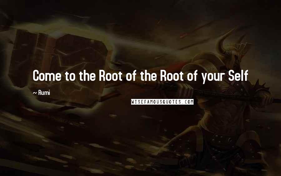 Rumi Quotes: Come to the Root of the Root of your Self