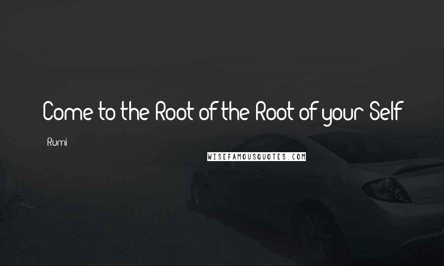 Rumi Quotes: Come to the Root of the Root of your Self