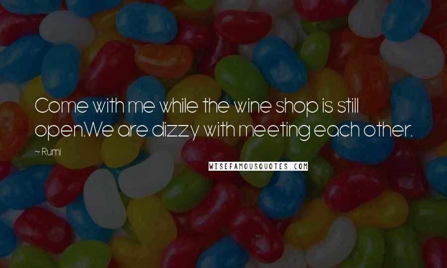 Rumi Quotes: Come with me while the wine shop is still open.We are dizzy with meeting each other.