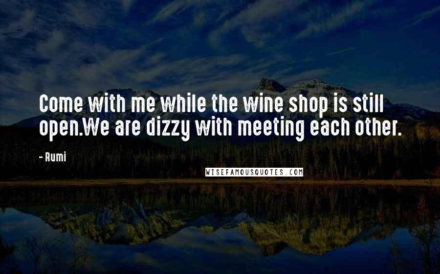 Rumi Quotes: Come with me while the wine shop is still open.We are dizzy with meeting each other.