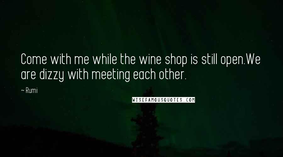 Rumi Quotes: Come with me while the wine shop is still open.We are dizzy with meeting each other.