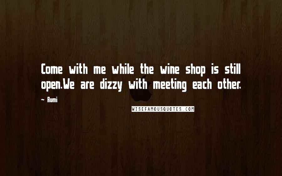 Rumi Quotes: Come with me while the wine shop is still open.We are dizzy with meeting each other.