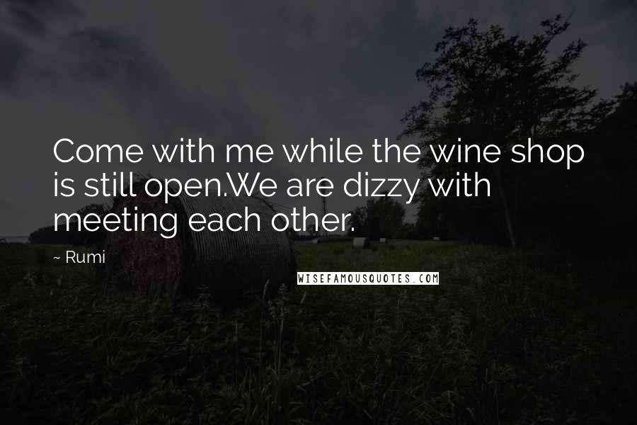 Rumi Quotes: Come with me while the wine shop is still open.We are dizzy with meeting each other.