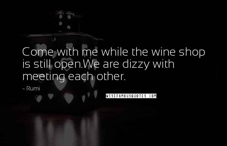 Rumi Quotes: Come with me while the wine shop is still open.We are dizzy with meeting each other.