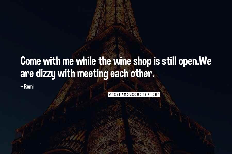 Rumi Quotes: Come with me while the wine shop is still open.We are dizzy with meeting each other.