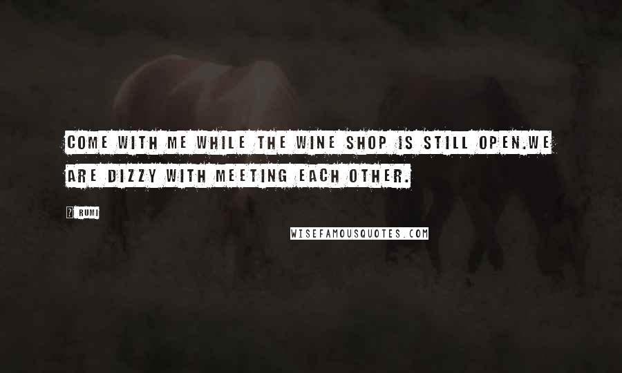 Rumi Quotes: Come with me while the wine shop is still open.We are dizzy with meeting each other.