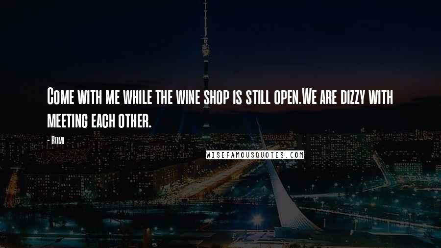 Rumi Quotes: Come with me while the wine shop is still open.We are dizzy with meeting each other.