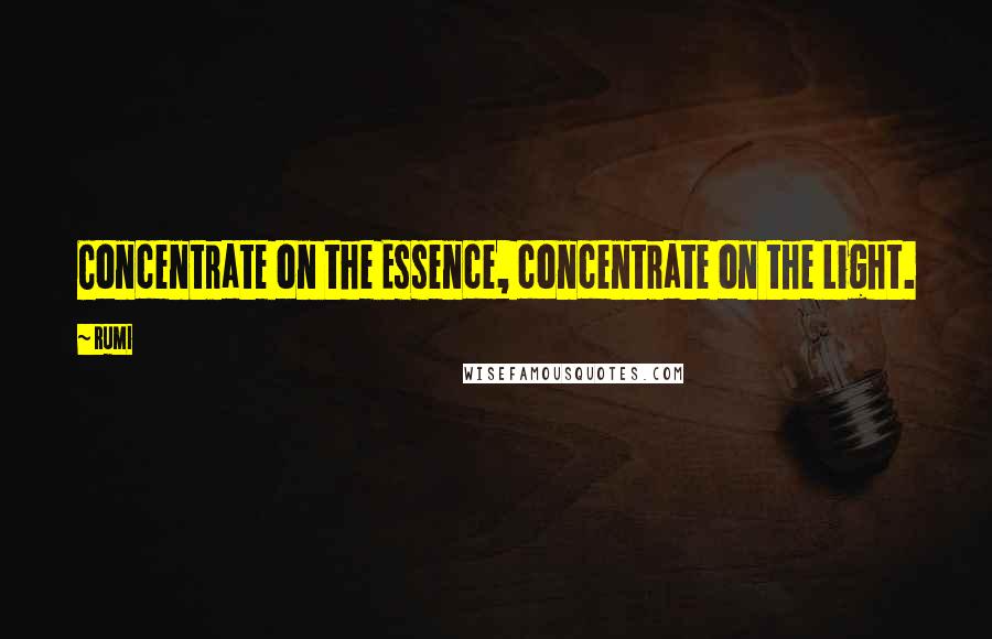 Rumi Quotes: Concentrate on the Essence, concentrate on the Light.