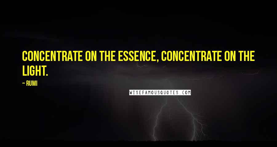 Rumi Quotes: Concentrate on the Essence, concentrate on the Light.