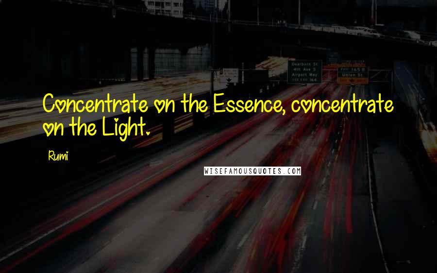 Rumi Quotes: Concentrate on the Essence, concentrate on the Light.