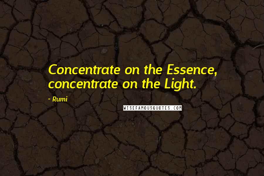 Rumi Quotes: Concentrate on the Essence, concentrate on the Light.