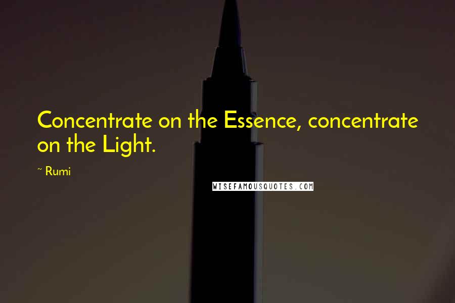 Rumi Quotes: Concentrate on the Essence, concentrate on the Light.