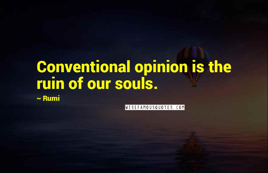 Rumi Quotes: Conventional opinion is the ruin of our souls.