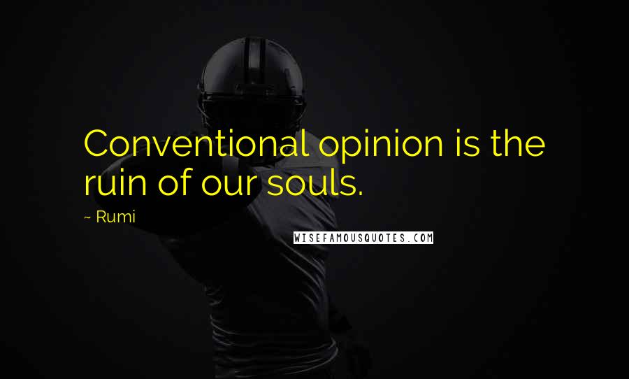 Rumi Quotes: Conventional opinion is the ruin of our souls.