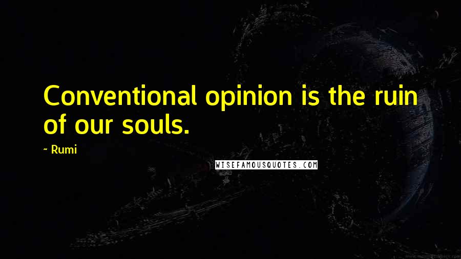 Rumi Quotes: Conventional opinion is the ruin of our souls.