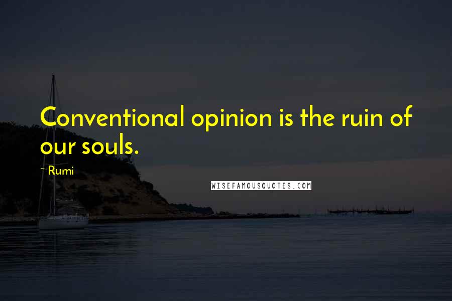 Rumi Quotes: Conventional opinion is the ruin of our souls.