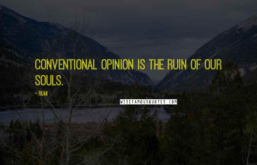 Rumi Quotes: Conventional opinion is the ruin of our souls.