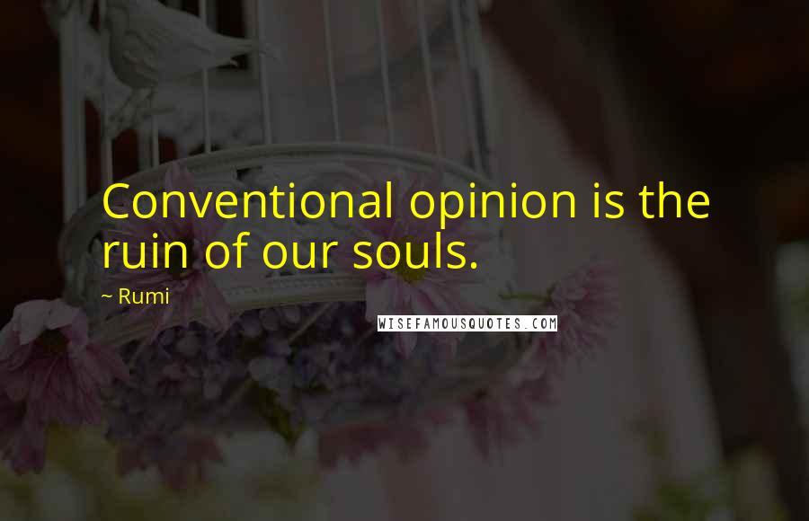 Rumi Quotes: Conventional opinion is the ruin of our souls.